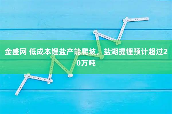 金盛网 低成本锂盐产能爬坡，盐湖提锂预计超过20万吨