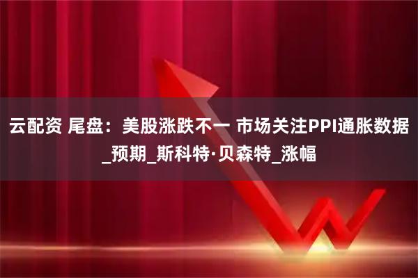 云配资 尾盘：美股涨跌不一 市场关注PPI通胀数据_预期_斯科特·贝森特_涨幅
