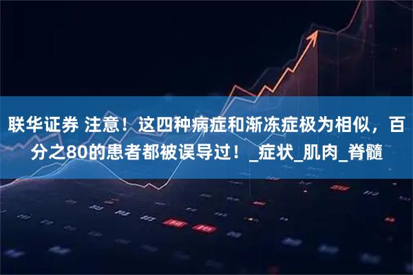 联华证券 注意！这四种病症和渐冻症极为相似，百分之80的患者都被误导过！_症状_肌肉_脊髓