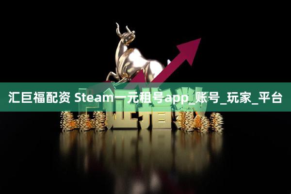 汇巨福配资 Steam一元租号app_账号_玩家_平台