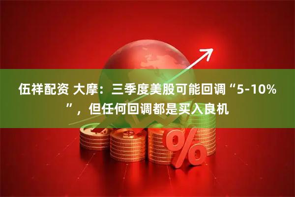 伍祥配资 大摩：三季度美股可能回调“5-10%”，但任何回调都是买入良机