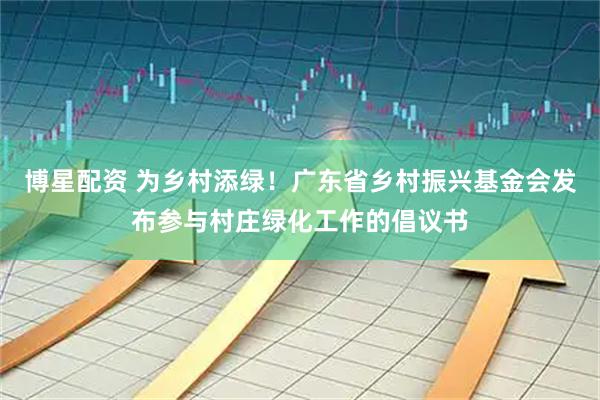 博星配资 为乡村添绿!广东省乡村振兴基金会发布参与村庄绿化工作的倡议书