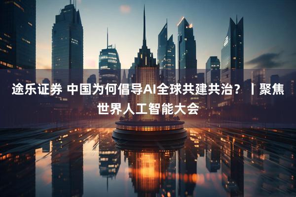 途乐证券 中国为何倡导AI全球共建共治?丨聚焦世界人工智能大会