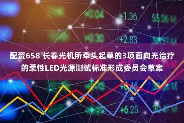 配资658 长春光机所牵头起草的3项面向光治疗的柔性LED光源测试标准形成委员会草案