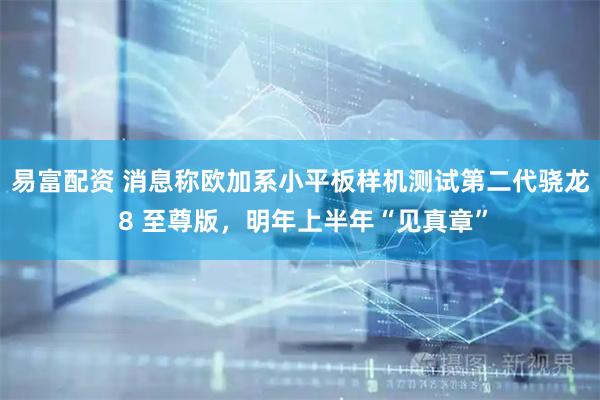 易富配资 消息称欧加系小平板样机测试第二代骁龙 8 至尊版，明年上半年“见真章”