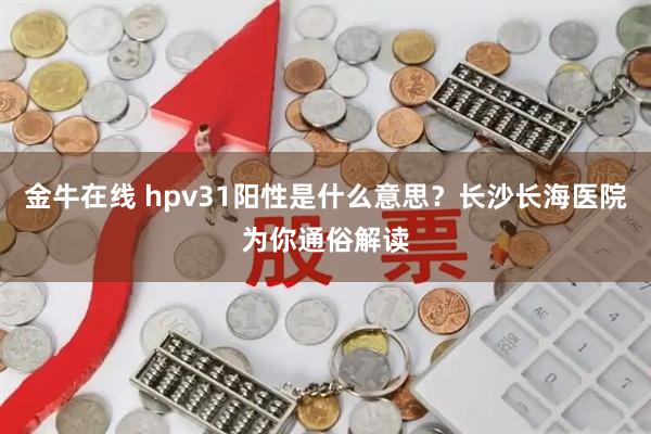 金牛在线 hpv31阳性是什么意思？长沙长海医院为你通俗解读