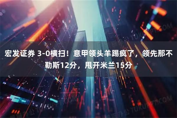 宏发证券 3-0横扫！意甲领头羊踢疯了，领先那不勒斯12分，甩开米兰15分