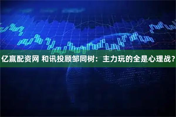 亿赢配资网 和讯投顾邹同树：主力玩的全是心理战？