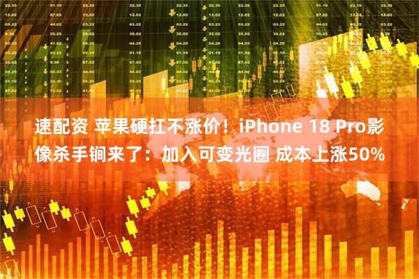 速配资 苹果硬扛不涨价！iPhone 18 Pro影像杀手锏来了：加入可变光圈 成本上涨50%