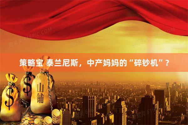 策略宝 泰兰尼斯，中产妈妈的“碎钞机”？
