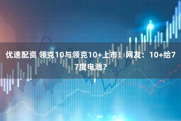 优速配资 领克10与领克10+上市！网友：10+给77度电池？