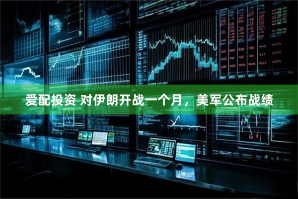 爱配投资 对伊朗开战一个月，美军公布战绩