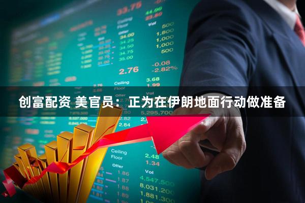 创富配资 美官员：正为在伊朗地面行动做准备