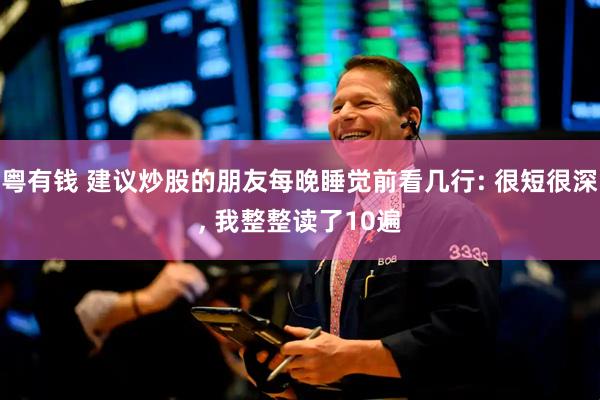 粤有钱 建议炒股的朋友每晚睡觉前看几行: 很短很深, 我整整读了10遍