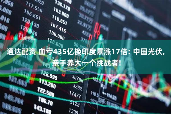 通达配资 血亏435亿换印度暴涨17倍: 中国光伏, 亲手养大一个挑战者!