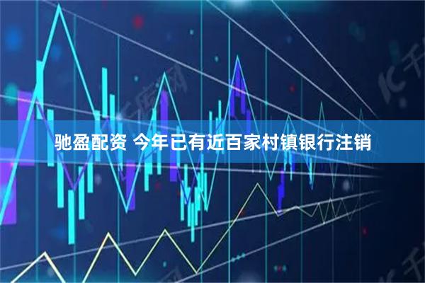 驰盈配资 今年已有近百家村镇银行注销