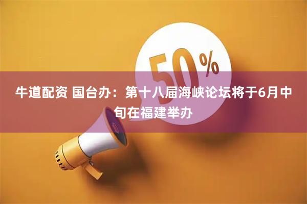 牛道配资 国台办：第十八届海峡论坛将于6月中旬在福建举办