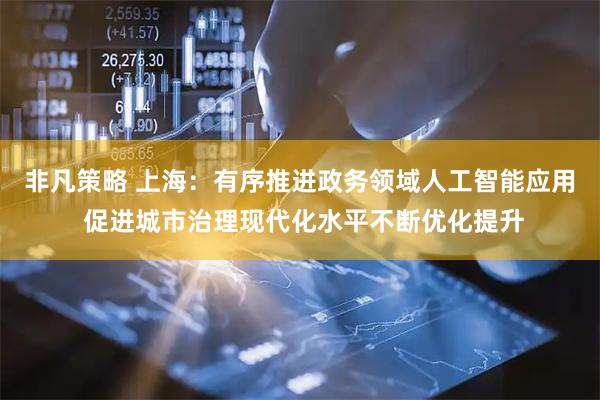 非凡策略 上海：有序推进政务领域人工智能应用 促进城市治理现代化水平不断优化提升