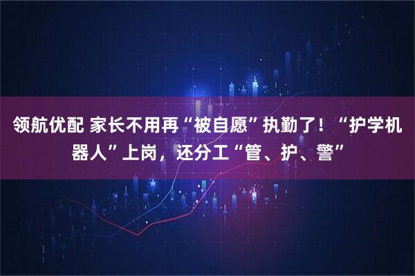 领航优配 家长不用再“被自愿”执勤了！“护学机器人”上岗，还分工“管、护、警”