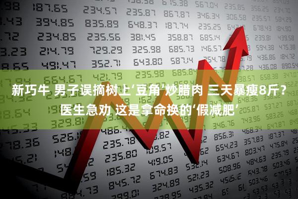 新巧牛 男子误摘树上‘豆角’炒腊肉 三天暴瘦8斤？医生急劝 这是拿命换的‘假减肥’