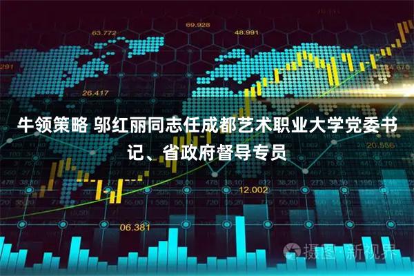 牛领策略 邬红丽同志任成都艺术职业大学党委书记、省政府督导专员