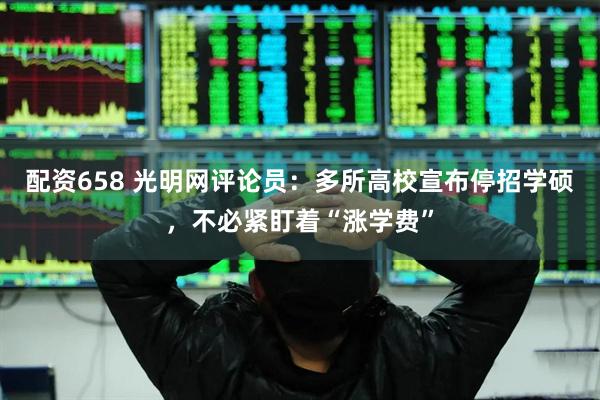 配资658 光明网评论员：多所高校宣布停招学硕，不必紧盯着“涨学费”