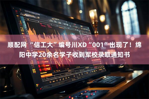 顺配网 “信工大”编号川XD“001”出现了！绵阳中学20余名学子收到军校录取通知书