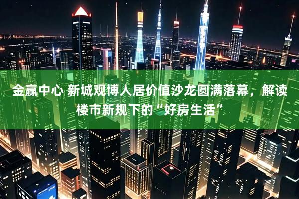 金赢中心 新城观博人居价值沙龙圆满落幕，解读楼市新规下的“好房生活”