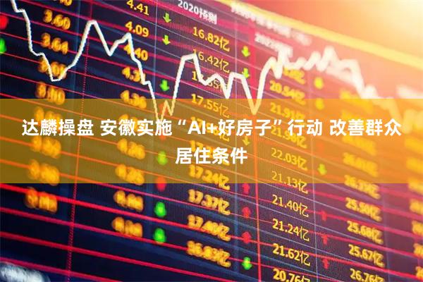 达麟操盘 安徽实施“AI+好房子”行动 改善群众居住条件