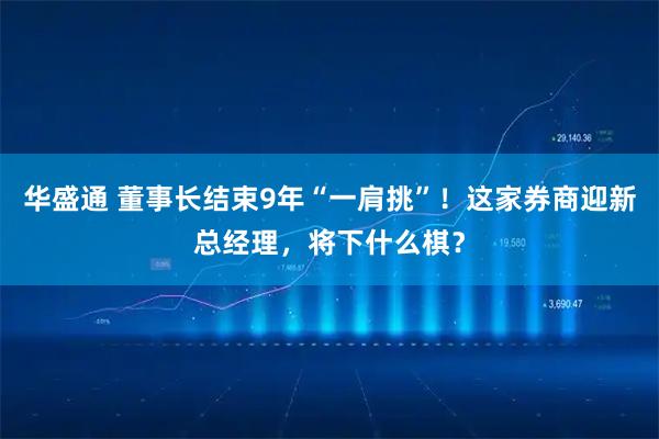 华盛通 董事长结束9年“一肩挑”！这家券商迎新总经理，将下什么棋？