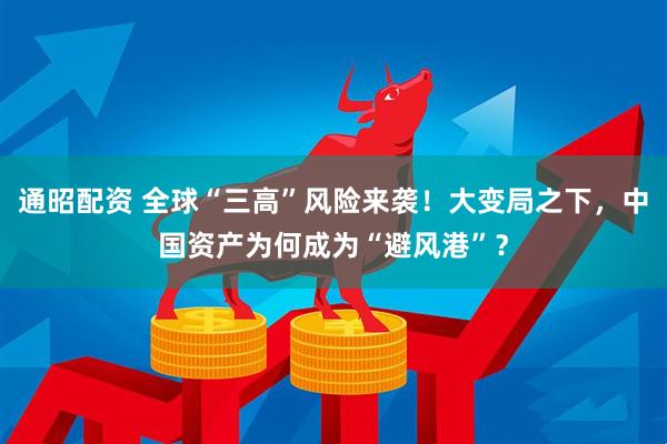 通昭配资 全球“三高”风险来袭！大变局之下，中国资产为何成为“避风港”？