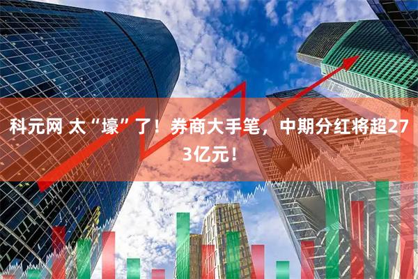 科元网 太“壕”了!券商大手笔,中期分红将超273亿元!
